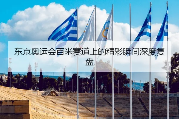 东京奥运会百米赛道上的精彩瞬间深度复盘